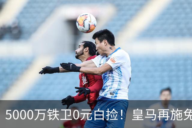 5000万铁卫0元白捡！皇马再施免签大法，利物浦球迷彻底破防的背后藏着什么算盘？